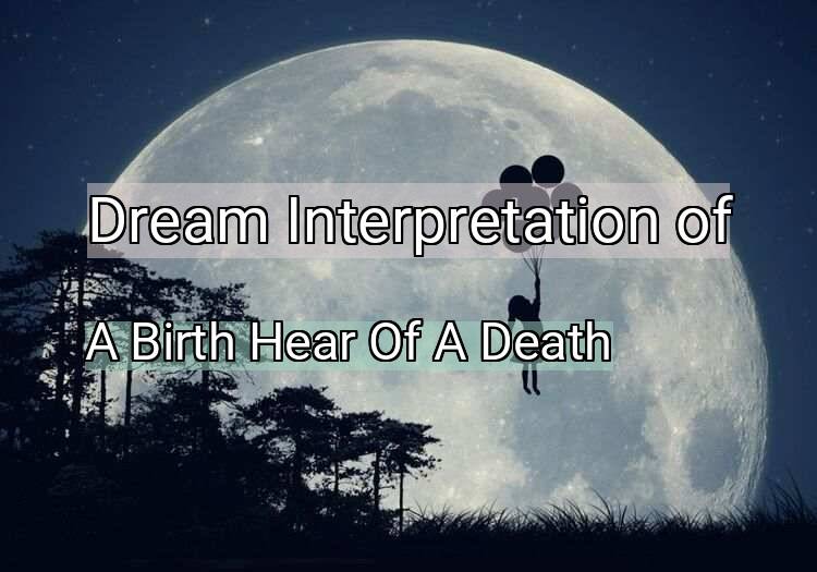 Dream Interpretation of a birth hear of a death - A Birth Hear Of A Death dream meaning