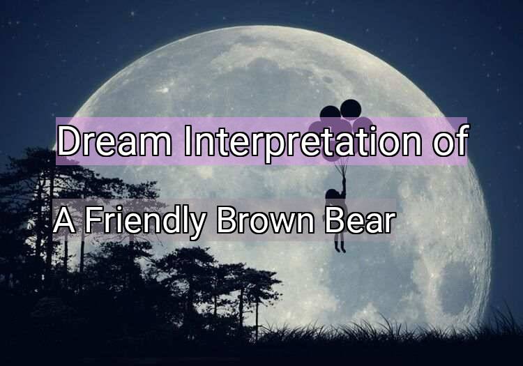 Dream Interpretation of a friendly brown bear - A Friendly Brown Bear dream meaning