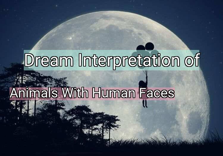 Dream Interpretation of animals with human faces - Animals With Human Faces dream meaning