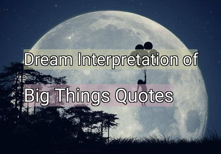 Dream Interpretation of big things quotes - Big Things Quotes dream meaning