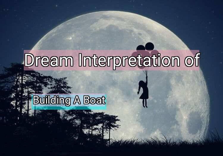Dream Interpretation of building a boat - Building A Boat dream meaning