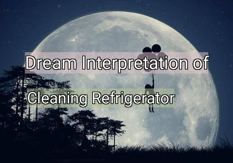 Dream Interpretation of cleaning refrigerator - Cleaning Refrigerator dream meaning