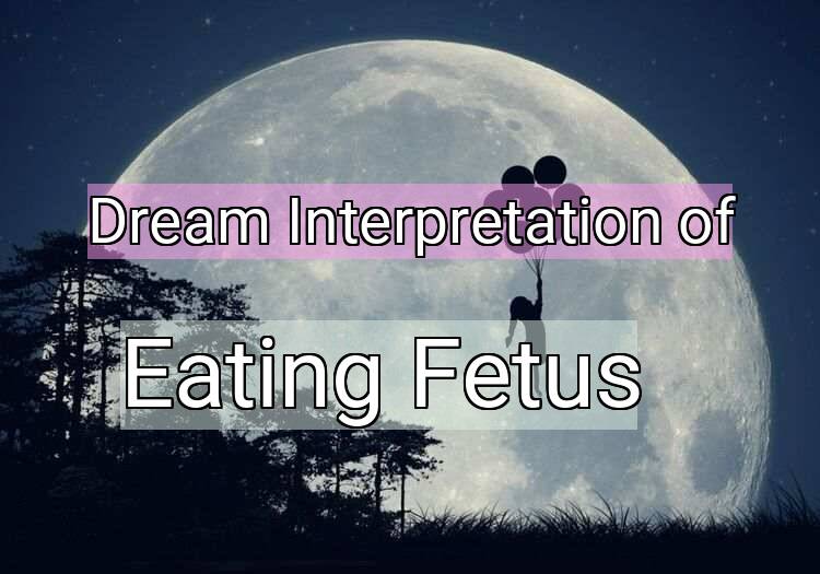 Dream Interpretation of eating fetus - Eating Fetus dream meaning