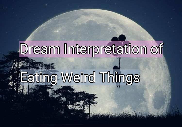 Dream Interpretation of eating weird things - Eating Weird Things dream meaning