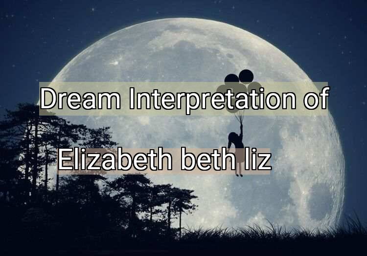Dream Interpretation of elizabeth, beth, liz - Elizabeth, Beth, Liz dream meaning