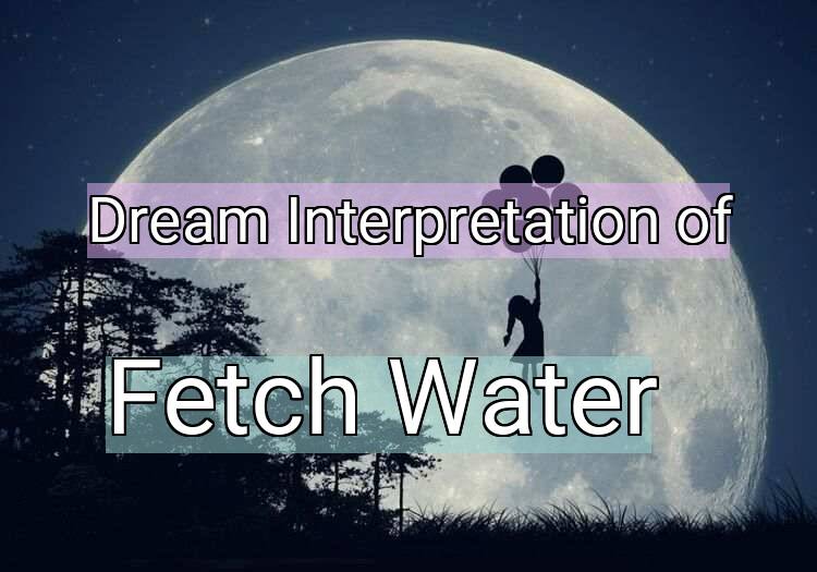Dream Interpretation of fetch water - Fetch Water dream meaning