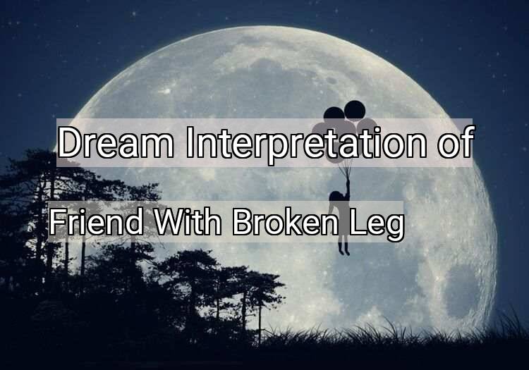 Dream Interpretation of friend with broken leg - Friend With Broken Leg dream meaning