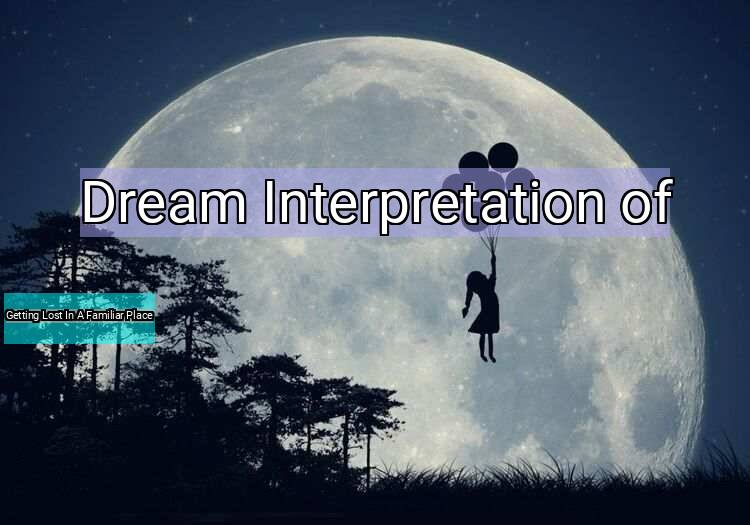 Dream Interpretation of getting lost in a familiar place - Getting Lost In A Familiar Place dream meaning