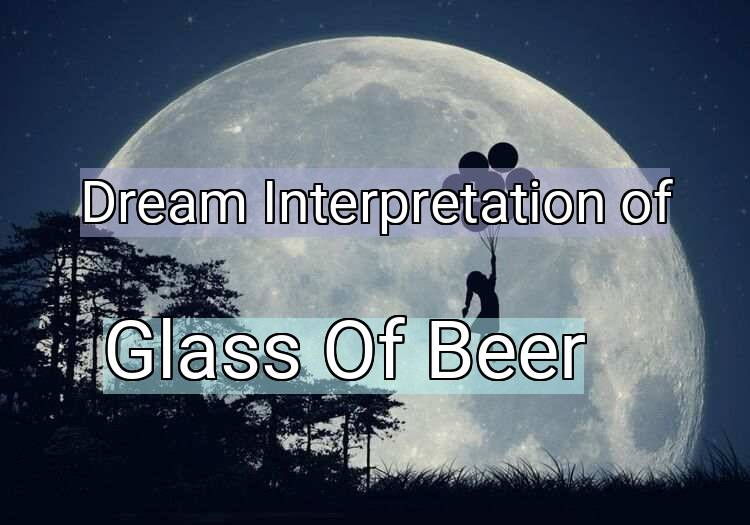 Dream Interpretation of glass of beer - Glass Of Beer dream meaning