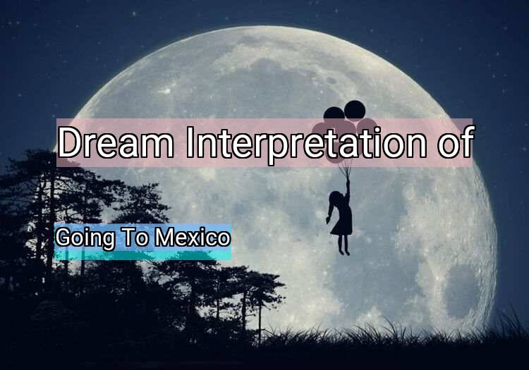 Dream Interpretation of going to mexico - Going To Mexico dream meaning