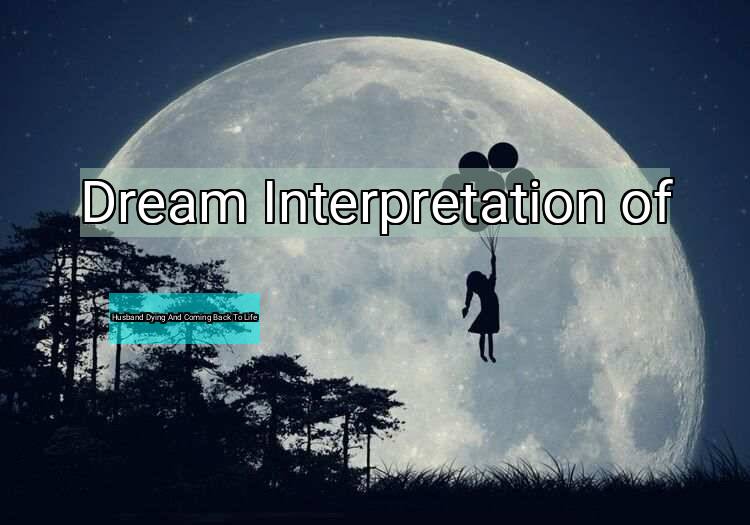 Dream Interpretation of husband dying and coming back to life - Husband Dying And Coming Back To Life dream meaning