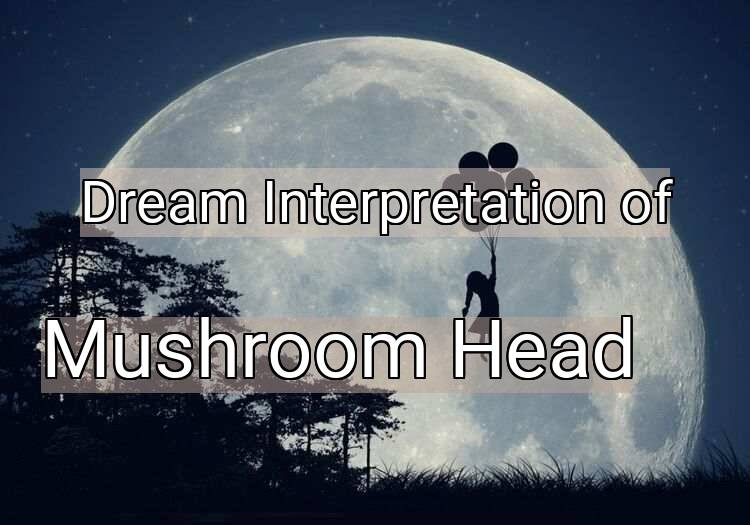 Dream Interpretation of mushroom head - Mushroom Head dream meaning
