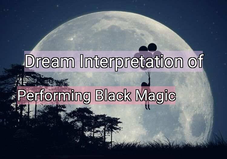 Dream Interpretation of performing black magic - Performing Black Magic dream meaning