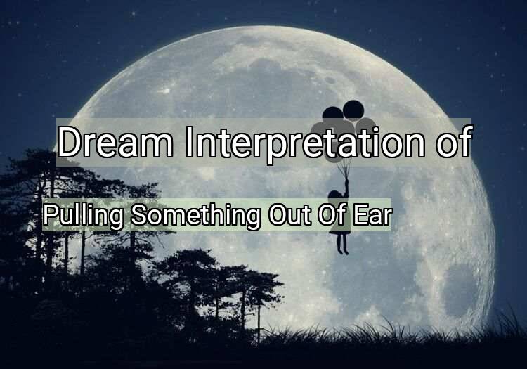 Dream Meaning of Pulling Something Out Of Ear