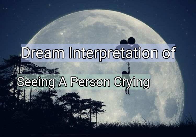 Dream Interpretation of seeing a person crying - Seeing A Person Crying dream meaning