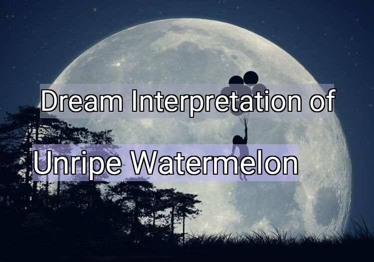 Dream Interpretation of unripe watermelon - Unripe Watermelon dream meaning