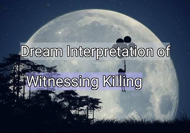 Dream Interpretation of witnessing killing - Witnessing Killing dream meaning